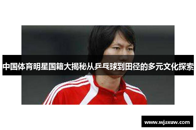 中国体育明星国籍大揭秘从乒乓球到田径的多元文化探索