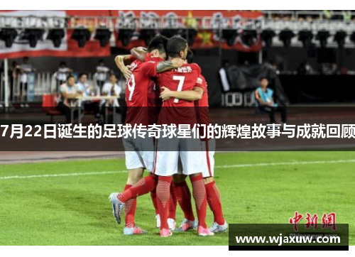 7月22日诞生的足球传奇球星们的辉煌故事与成就回顾