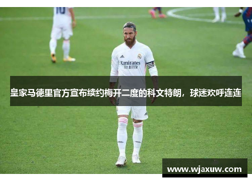 皇家马德里官方宣布续约梅开二度的科文特朗，球迷欢呼连连