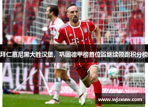 拜仁慕尼黑大胜汉堡，巩固德甲榜首位置继续领跑积分榜