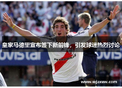 皇家马德里宣布签下新前锋，引发球迷热烈讨论