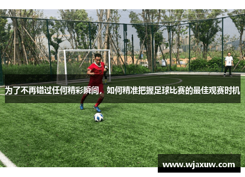 为了不再错过任何精彩瞬间，如何精准把握足球比赛的最佳观赛时机