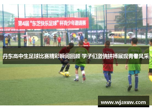 丹东高中生足球比赛精彩瞬间回顾 学子们激情拼搏展现青春风采